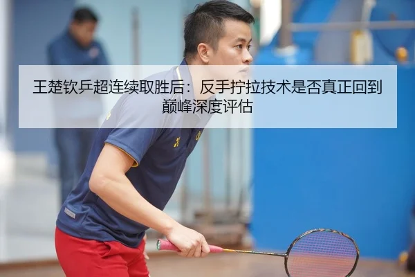王楚钦乒超连续取胜后：反手拧拉技术是否真正回到巅峰深度评估