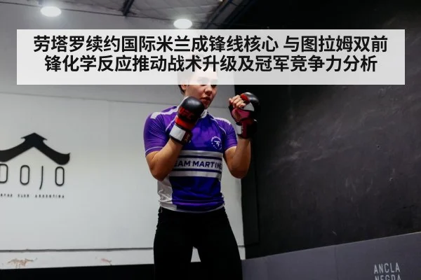 劳塔罗续约国际米兰成锋线核心 与图拉姆双前锋化学反应推动战术升级及冠军竞争力分析