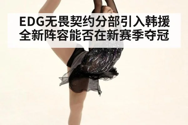 EDG无畏契约分部引入韩援 全新阵容能否在新赛季夺冠